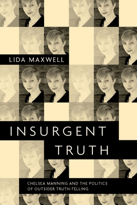 Insurgent Truth: Chelsea Manning and the Politics of Outsider Truth-Telling - Maxwell, Lida
