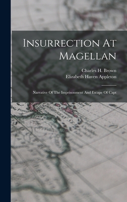 Insurrection At Magellan: Narrative Of The Imprisonment And Escape Of Capt - Appleton, Elizabeth Haven, and Charles H Brown (Captain of the Bark F (Creator)
