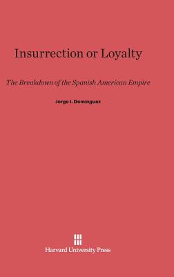Insurrection or Loyalty: The Breakdown of the Spanish American Empire - Domnguez, Jorge I