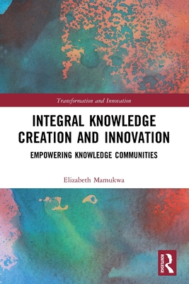 Integral Knowledge Creation and Innovation: Empowering Knowledge Communities - Mamukwa, Elizabeth