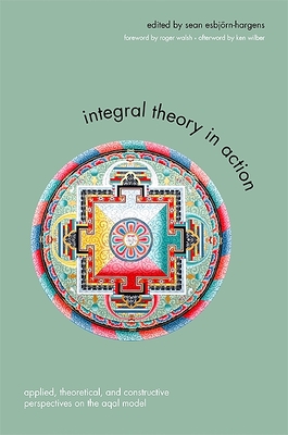 Integral Theory in Action: Applied, Theoretical, and Constructive Perspectives on the AQAL Model - Esbjrn-Hargens, Sean (Editor), and Walsh, Roger, M.D. (Foreword by), and Wilber, Ken (Afterword by)