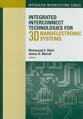 Integrated Interconnect Technologies for 3D Nanoelectronic Systems - Bakir, Muhannad S (Editor), and Meindl, James D, Professor (Editor)