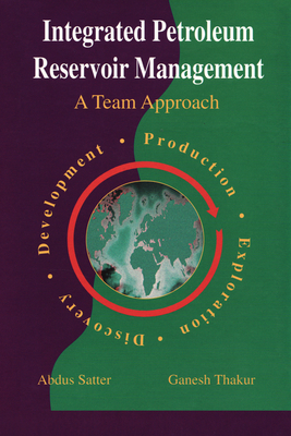 Integrated Petroleum Reservoir Management: A Team Approach - Satter, Abdus, Dr., and Thakur, Ganesh C, Dr.