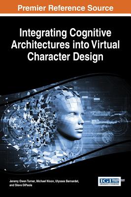 Integrating Cognitive Architectures into Virtual Character Design - Turner, Jeremy Owen (Editor), and Nixon, Michael (Editor), and Bernardet, Ulysses (Editor)