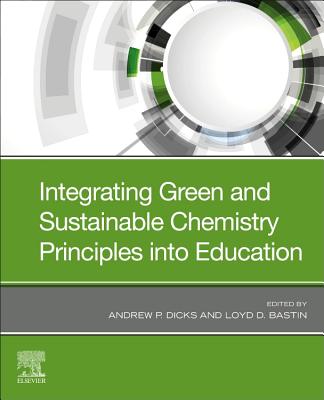 Integrating Green and Sustainable Chemistry Principles into Education - Dicks, Andrew P. (Editor), and Bastin, Loyd D. (Editor)