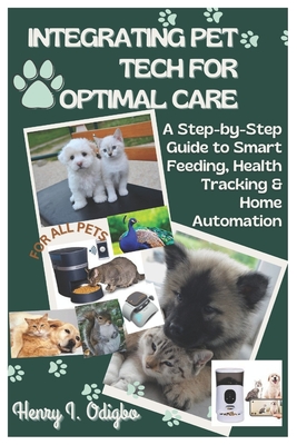 Integrating Pet Tech for Optimal Care: A Step-by-Step Guide to Smart Feeding, Health Tracking & Home Automation - I Odigbo, Henry
