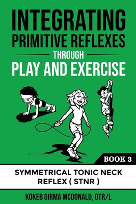 Integrating Primitive Reflexes Through Play and Exercise: An Interactive Guide to the Symmetrical Tonic Neck Reflex (STNR) - McDonald, Kokeb Girma