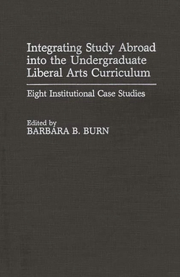 Integrating Study Abroad Into the Undergraduate Liberal Arts Curriculum: Eight Institutional Case Studies - Burn, Barbara B