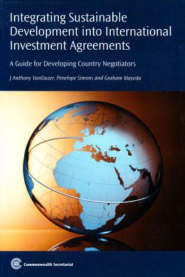 Integrating Sustainable Development Into International Investment Agreements: A Guide for Developing Country Negotiators - Vanduzer, J Anthony, and Simons, Penelope, and Mayeda, Graham