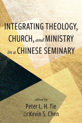 Integrating Theology, Church, and Ministry in a Chinese Seminary - Tie, Peter L H (Editor), and Chen, Kevin S (Editor)