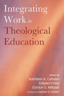 Integrating Work in Theological Education - Cahalan, Kathleen A (Editor), and Foley, Edward (Editor), and Mikoski, Gordon S (Editor)