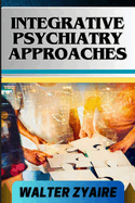 Integrative Psychiatry Approaches: A Complete Guide On Exploring Holistic Healing And Harmonizing Mind And Body For Mental Well-Being