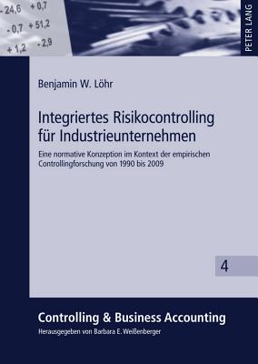 Integriertes Risikocontrolling Fuer Industrieunternehmen: Eine Normative Konzeption Im Kontext Der Empirischen Controllingforschung Von 1990 Bis 2009 - Weienberger, Barbara E (Editor), and Lhr, Benjamin