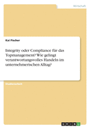 Integrity oder Compliance f?r das Topmanagement? Wie gelingt verantwortungsvolles Handeln im unternehmerischen Alltag?