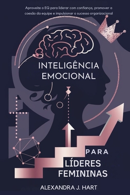 Intelig?ncia Emocional Para L?deres Femininas: Aproveite o EQ para liderar com confian?a, promover a coes?o da equipe e impulsionar o sucesso organizacional - Hart, Alexandra J