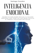 Inteligencia emocional: Mejore sus habilidades sociales, su agilidad emocional para tener una vida mejor, ?xito en el trabajo y relaciones ms felices