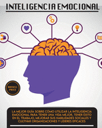 Inteligencia Emotional: La mejor gua sobre cmo utilizar la inteligencia emocional para tener una vida mejor, tener xito en el trabajo, mejorar sus habilidades sociales y cultivar organizaciones y lderes eficaces