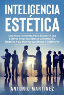 Inteligencia Est?tica: Una Gu?a Completa Para Ayudar a Los L?deres Empresariales a Construir Su Negocio a Su Manera Aut?ntica Y Distintiva