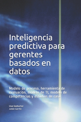 Inteligencia predictiva para gerentes basados en datos: Modelo de proceso, herramienta de evaluacin, modelo de TI, modelo de competencias y estudios de caso - Garritz, Julin, and Garritz, Uwe Seebacher Julin