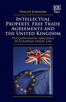 Intellectual Property, Free Trade Agreements and the United Kingdom: The Continuing Influence of European Union Law - Johnson, Phillip