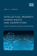 Intellectual Property, Human Rights and Competition: Access to Essential Innovation and Technology - Brown, Abbe E.L.