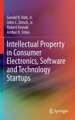 Intellectual Property in Consumer Electronics, Software and Technology Startups - Halt Jr, Gerald B, and Donch Jr, John C, and Stiles, Amber R