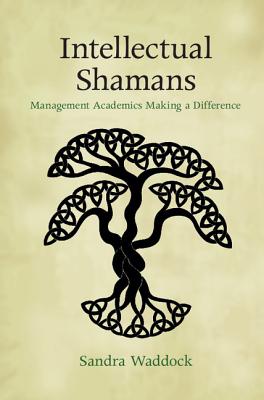 Intellectual Shamans: Management Academics Making a Difference - Waddock, Sandra
