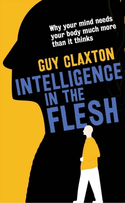 Intelligence in the Flesh: Why Your Mind Needs Your Body Much More Than It Thinks - Claxton, Guy