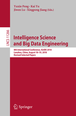 Intelligence Science and Big Data Engineering: 8th International Conference, Iscide 2018, Lanzhou, China, August 18-19, 2018, Revised Selected Papers - Peng, Yuxin (Editor), and Yu, Kai (Editor), and Lu, Jiwen (Editor)