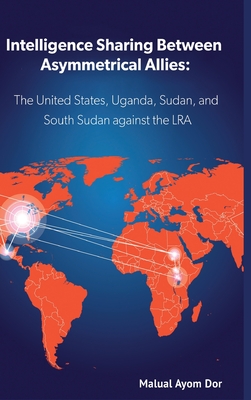 Intelligence Sharing Between Asymmetrical Allies: The US, Uganda, Sudan, and South Sudan Against the LRA - Dor, Malual Ayom