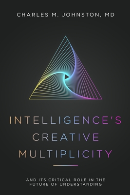 Intelligence's Creative Multiplicity: And Its Critical Role in the Future of Understanding - Johnston, Charles M