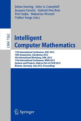 Intelligent Computer Mathematics: 11th International Conference, AISC 2012, 19th Symposium, Calculemus 2012, 5th International Workshop, DML 2012, 11th International Conference, MKM 2012, Systems and Projects, Held as Part of CICM 2012, Bremen, Germany... - Jeuring, Johan (Editor), and Campbell, John (Editor), and Carette, Jacques (Editor)