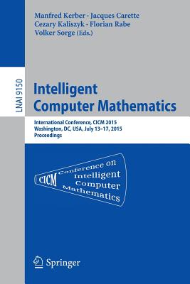 Intelligent Computer Mathematics: International Conference, CICM 2015, Washington, DC, Usa, July 13-17, 2015, Proceedings. - Kerber, Manfred (Editor), and Carette, Jacques (Editor), and Kaliszyk, Cezary (Editor)