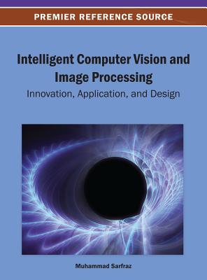 Intelligent Computer Vision and Image Processing: Innovation, Application, and Design - Sarfraz, Muhammad, Dr. (Editor)