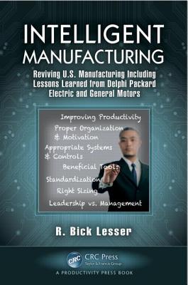 Intelligent Manufacturing: Reviving U.S. Manufacturing Including Lessons Learned from Delphi Packard Electric and General Motors - Lesser, R Bick