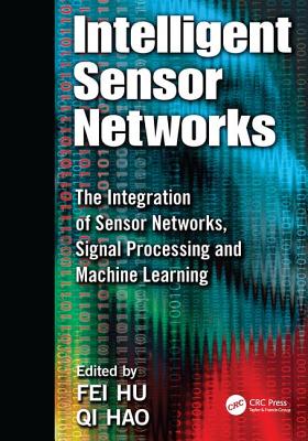 Intelligent Sensor Networks: The Integration of Sensor Networks, Signal Processing and Machine Learning - Hu, Fei (Editor), and Hao, Qi (Editor)