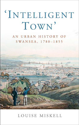 Intelligent Town: An Urban History of Swansea, 1780-1855 - Miskell, Louise