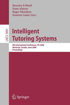 Intelligent Tutoring Systems: 9th International Conference, ITS 2008, Montreal, Canada, June 23-27, 2008, Proceedings - Woolf, Beverly (Editor), and Aimeur, Esma (Editor), and Nkambou, Roger (Editor)