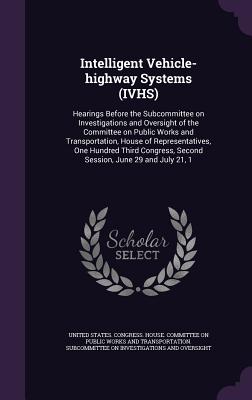 Intelligent Vehicle-highway Systems (IVHS): Hearings Before the Subcommittee on Investigations and Oversight of the Committee on Public Works and Transportation, House of Representatives, One Hundred Third Congress, Second Session, June 29 and July 21, 1 - United States Congress House Committe (Creator)