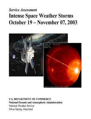 Intense Space Weather Storms October 19 - November 07, 2003 - National Oceanic and Atmospheric Adminis, and Oceanic and Atmospheric Research, and National Weather Service