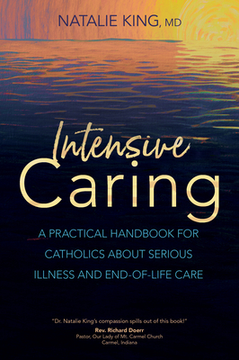 Intensive Caring: A Practical Handbook for Catholics about Serious Illness and End-Of-Life Care - King MD, Natalie