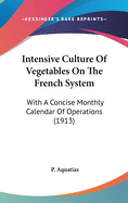 Intensive Culture Of Vegetables On The French System: With A Concise Monthly Calendar Of Operations (1913)