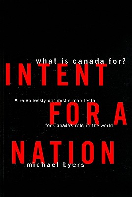 Intent for a Nation: What Is Canada For?: A Relentlessly Optimistic Manifesto for Canada's Role in the World - Byers, Michael