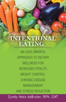 Intentional Eating: An Easy, Mindful Approach to Dietary Wellness for Increased Vitality, Weight Control, Chronic Disease Management and Stress Reduction - Debruler Rph Cht, Cyndy Hess