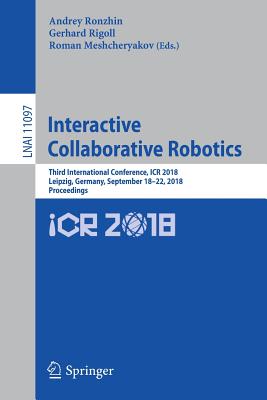 Interactive Collaborative Robotics: Third International Conference, Icr 2018, Leipzig, Germany, September 18-22, 2018, Proceedings - Ronzhin, Andrey (Editor), and Rigoll, Gerhard (Editor), and Meshcheryakov, Roman (Editor)
