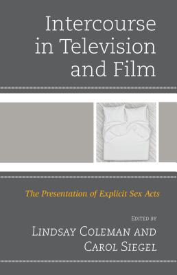 Intercourse in Television and Film: The Presentation of Explicit Sex Acts - Coleman, Lindsay (Contributions by), and Siegel, Carol (Editor)