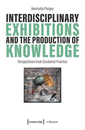 Interdisciplinary Exhibitions and the Production of Knowledge: Perspectives from Curatorial Practice