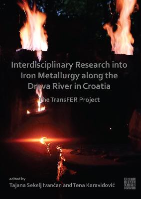 Interdisciplinary Research into Iron Metallurgy along the Drava River in Croatia: The TransFER Project - Sekelj Ivancan, Tajana (Editor), and Karavidovic, Tena (Editor)