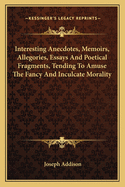 Interesting Anecdotes, Memoirs, Allegories, Essays, and Poetical Fragments: Tending to Amuse the Fancy, and Inculcate Morality (Classic Reprint)
