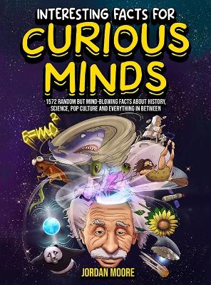 Interesting Facts For Curious Minds: 1572 Random But Mind-Blowing Facts About History, Science, Pop Culture And Everything In Between - Moore, Jordan
